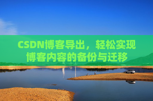 CSDN博客导出,轻松实现博客内容的备份与迁移 CSDN博客导出,轻松实现博客内容的备份与迁移